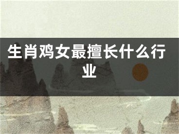 生肖鸡女最擅长什么行业
