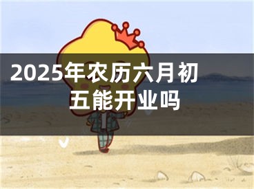 2025年农历六月初五能开业吗