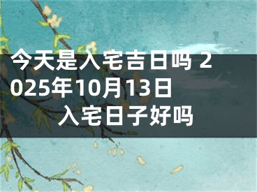 今天是入宅吉日吗 2025年10月13日入宅日子好吗