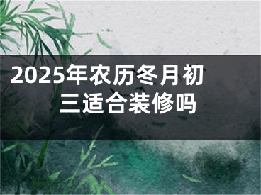 2025年农历冬月初三适合装修吗