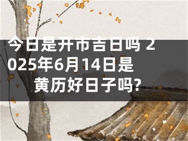 今日是开市吉日吗 2025年6月14日是黄历好日子吗?
