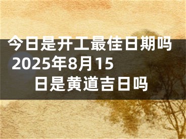 今日是开工最佳日期吗 2025年8月15日是黄道吉日吗