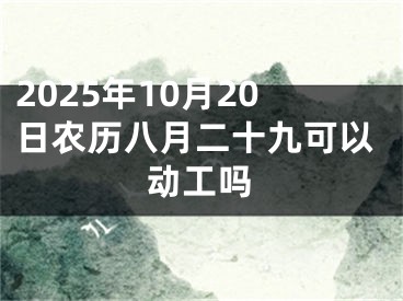 2025年10月20日农历八月二十九可以动工吗