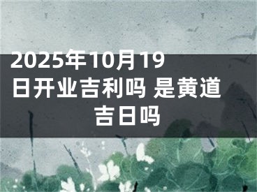 2025年10月19日开业吉利吗 是黄道吉日吗
