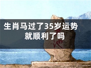 生肖马过了35岁运势就顺利了吗