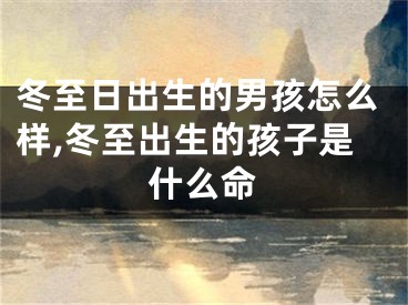 冬至日出生的男孩怎么样,冬至出生的孩子是什么命