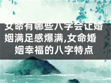 女命有哪些八字会让婚姻满足感爆满,女命婚姻幸福的八字特点