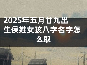 2025年五月廿九出生侯姓女孩八字名字怎么取