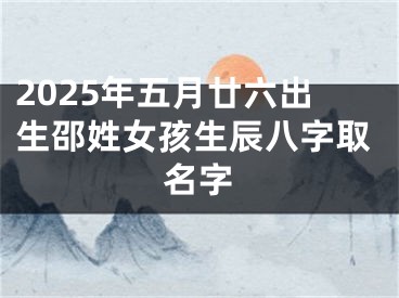 2025年五月廿六出生邵姓女孩生辰八字取名字