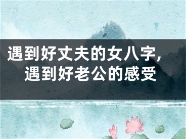 遇到好丈夫的女八字,遇到好老公的感受