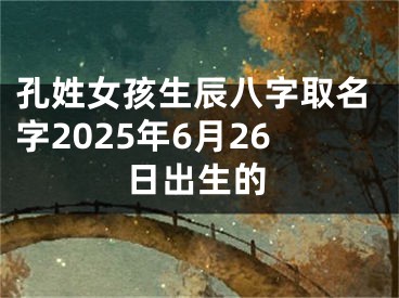 孔姓女孩生辰八字取名字2025年6月26日出生的