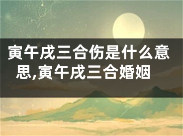 寅午戌三合伤是什么意思,寅午戌三合婚姻