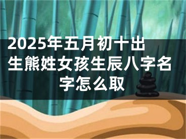 2025年五月初十出生熊姓女孩生辰八字名字怎么取
