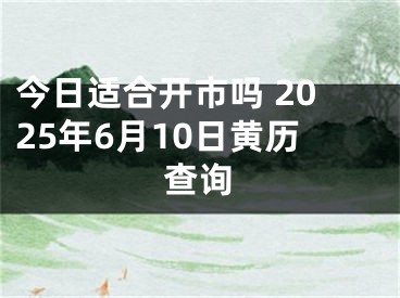 今日适合开市吗 2025年6月10日黄历查询