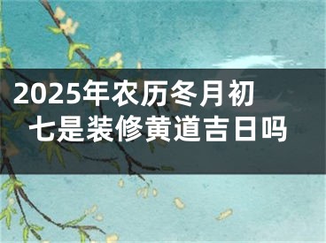 2025年农历冬月初七是装修黄道吉日吗