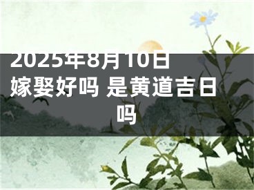 2025年8月10日嫁娶好吗 是黄道吉日吗