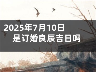 2025年7月10日是订婚良辰吉日吗