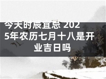 今天时辰宜忌 2025年农历七月十八是开业吉日吗