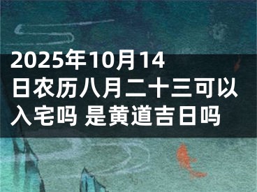2025年10月14日农历八月二十三可以入宅吗 是黄道吉日吗