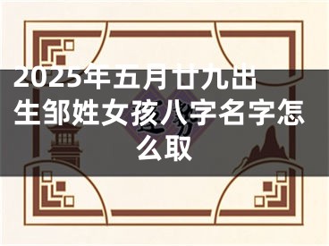 2025年五月廿九出生邹姓女孩八字名字怎么取