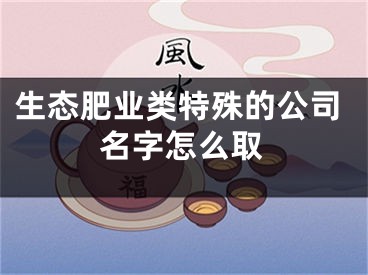 生态肥业类特殊的公司名字怎么取