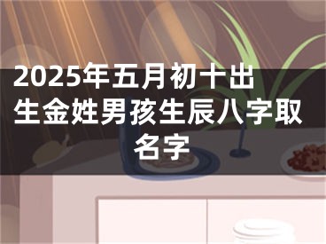 2025年五月初十出生金姓男孩生辰八字取名字