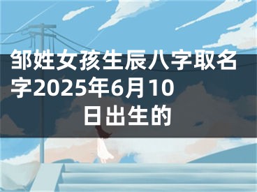 邹姓女孩生辰八字取名字2025年6月10日出生的