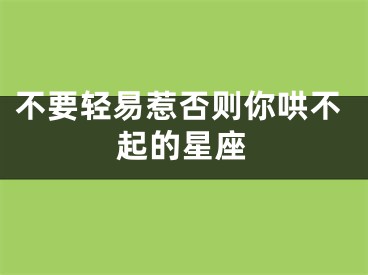 不要轻易惹否则你哄不起的星座