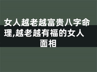 女人越老越富贵八字命理,越老越有福的女人面相