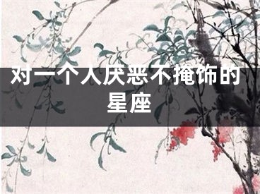 对一个人厌恶不掩饰的星座