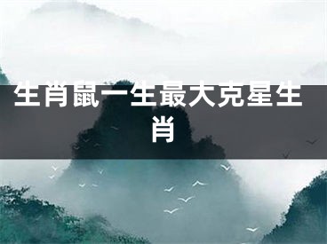 生肖鼠一生最大克星生肖