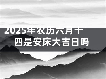 2025年农历六月十四是安床大吉日吗