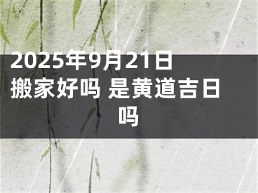 2025年9月21日搬家好吗 是黄道吉日吗