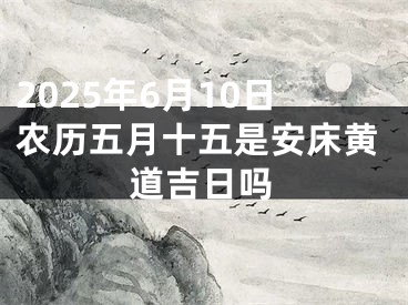 2025年6月10日农历五月十五是安床黄道吉日吗