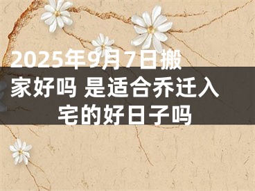 2025年9月7日搬家好吗 是适合乔迁入宅的好日子吗