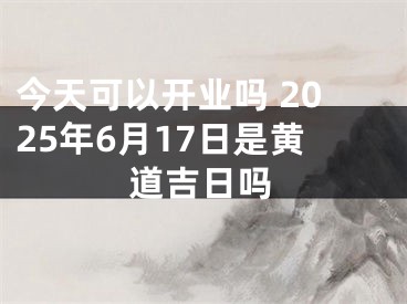 今天可以开业吗 2025年6月17日是黄道吉日吗