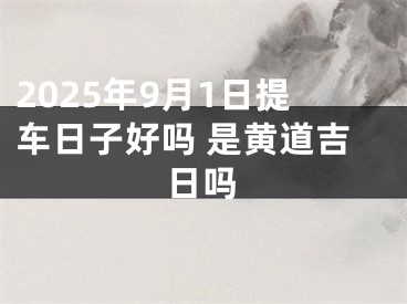 2025年9月1日提车日子好吗 是黄道吉日吗