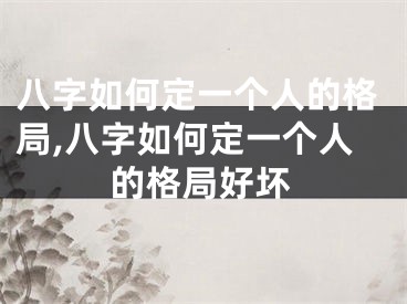 八字如何定一个人的格局,八字如何定一个人的格局好坏