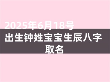 2025年6月18号出生钟姓宝宝生辰八字取名