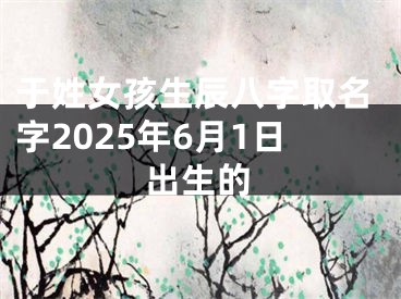 于姓女孩生辰八字取名字2025年6月1日出生的