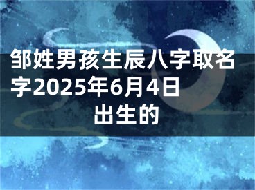 邹姓男孩生辰八字取名字2025年6月4日出生的