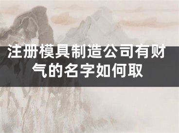 注册模具制造公司有财气的名字如何取