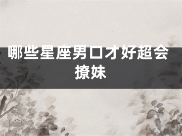 哪些星座男口才好超会撩妹