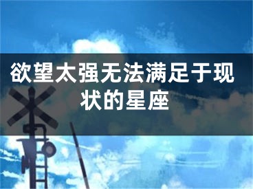 欲望太强无法满足于现状的星座