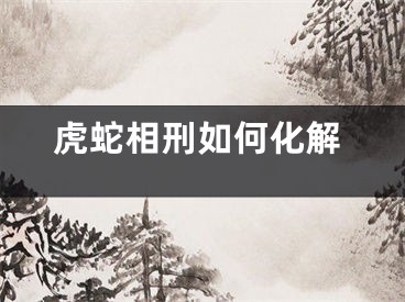虎蛇相刑如何化解