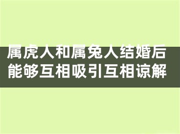 属虎人和属兔人结婚后能够互相吸引互相谅解