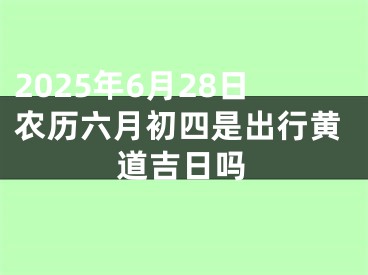 2025年6月28日农历六月初四是出行黄道吉日吗