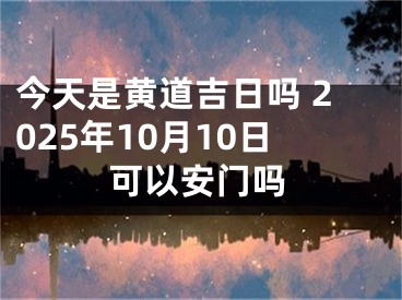 今天是黄道吉日吗 2025年10月10日可以安门吗