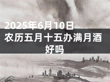 2025年6月10日农历五月十五办满月酒好吗