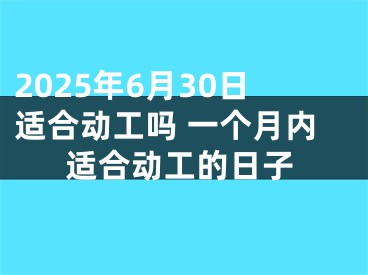 2025年6月30日适合动工吗 一个月内适合动工的日子